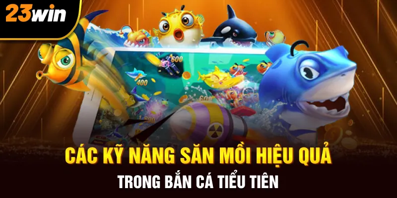 Các kỹ năng săn mồi hiệu quả trong bắn cá tiểu tiên