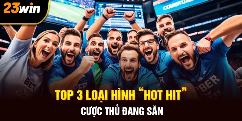 Top 3 loại hình “hot hit” cược thủ đang săn